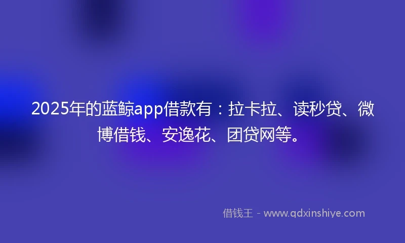 2025年的蓝鲸app借款有：拉卡拉、读秒贷、微博借钱、安逸花、团贷网等。