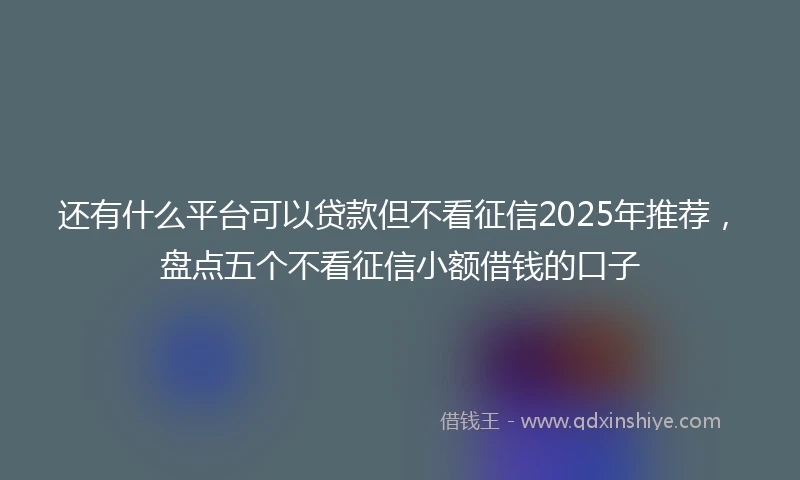 还有什么平台可以贷款但不看征信2025年推荐，盘点五个不看征信小额借钱的口子