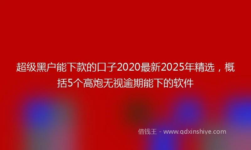 超级黑户能下款的口子2020最新2025年精选，概括5个高炮无视逾期能下的软件