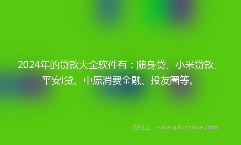 2024年的贷款大全软件有：随身贷、小米贷款、平安i贷、中原消费金融、投友圈等。
