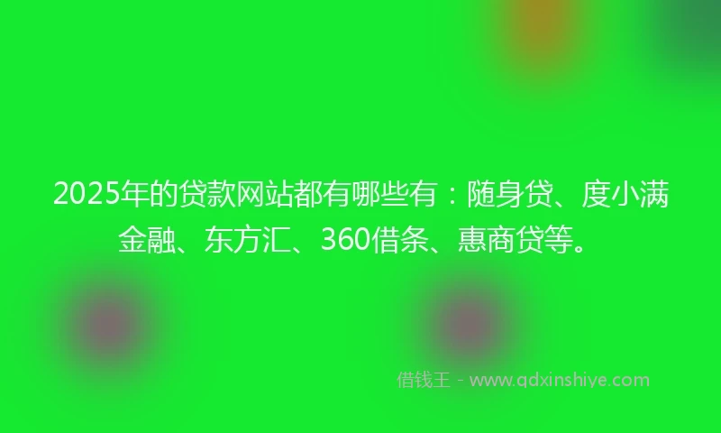 2025年的贷款网站都有哪些有：随身贷、度小满金融、东方汇、360借条、惠商贷等。
