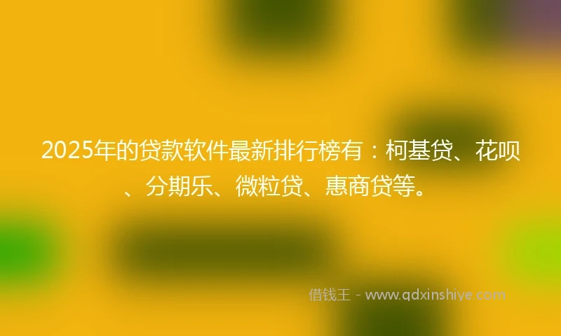 2025年的贷款软件最新排行榜有：柯基贷、花呗、分期乐、微粒贷、惠商贷等。