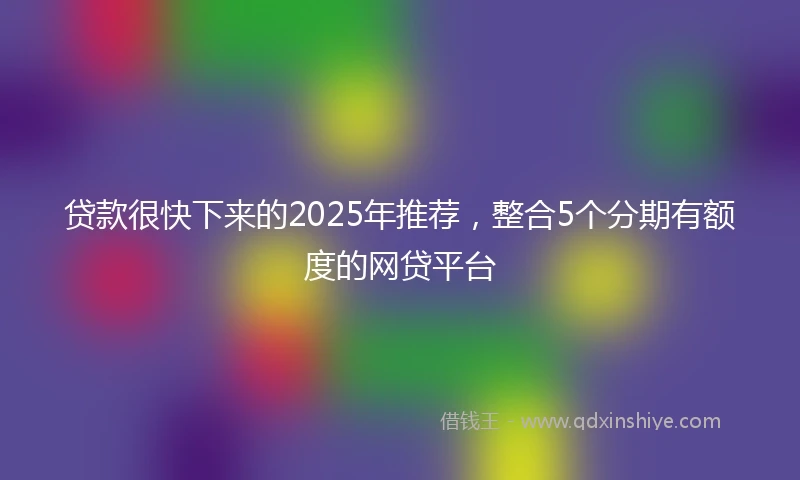 贷款很快下来的2025年推荐，整合5个分期有额度的网贷平台