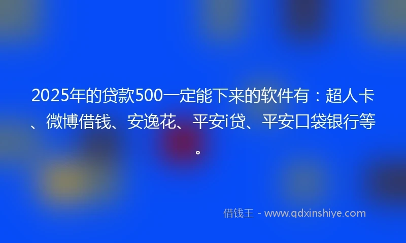 2025年的贷款500一定能下来的软件有：超人卡、微博借钱、安逸花、平安i贷、平安口袋银行等。