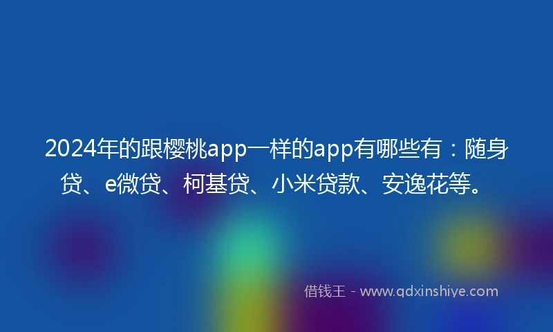 2024年的跟樱桃app一样的app有哪些有：随身贷、e微贷、柯基贷、小米贷款、安逸花等。