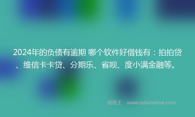 2024年的负债有逾期 哪个软件好借钱有：拍拍贷、维信卡卡贷、分期乐、省呗、度小满金融等。