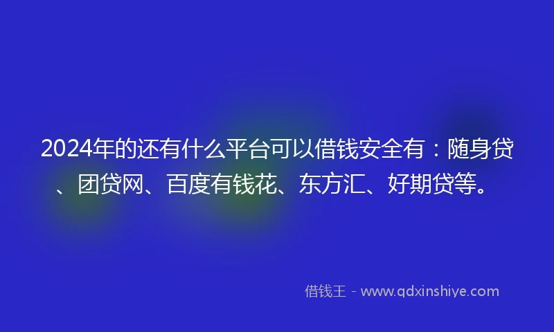 2024年的还有什么平台可以借钱安全有：随身贷、团贷网、百度有钱花、东方汇、好期贷等。