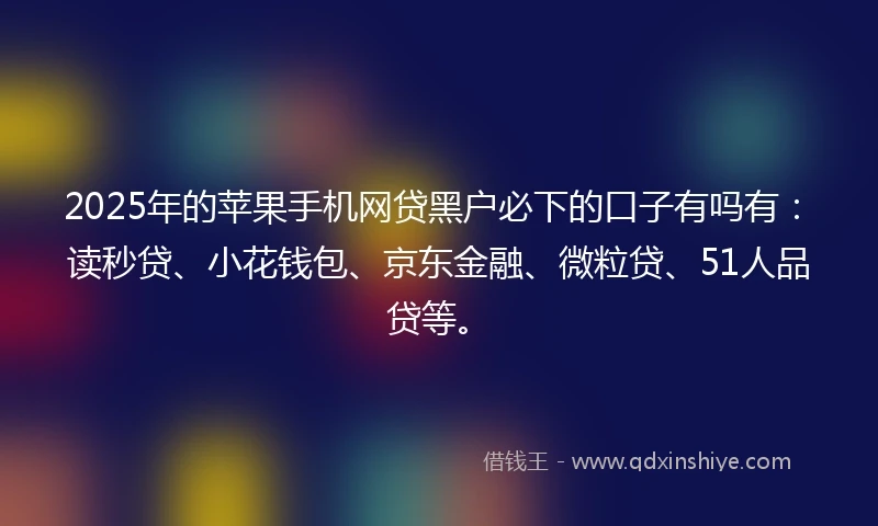 2025年的苹果手机网贷黑户必下的口子有吗有：读秒贷、小花钱包、京东金融、微粒贷、51人品贷等。