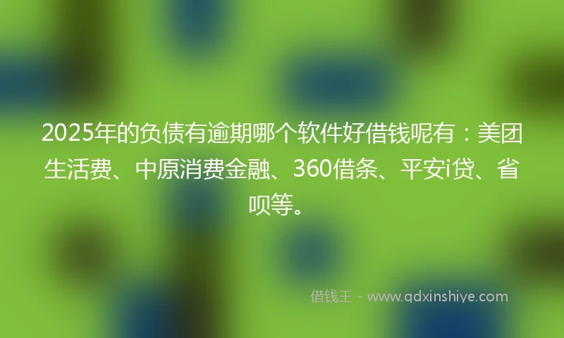 2025年的负债有逾期哪个软件好借钱呢有：美团生活费、中原消费金融、360借条、平安i贷、省呗等。