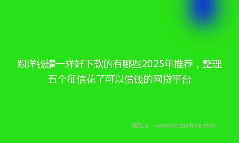 跟洋钱罐一样好下款的有哪些2025年推荐，整理五个征信花了可以借钱的网贷平台