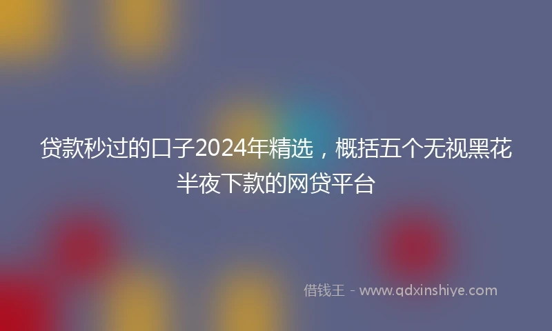 贷款秒过的口子2024年精选，概括五个无视黑花半夜下款的网贷平台