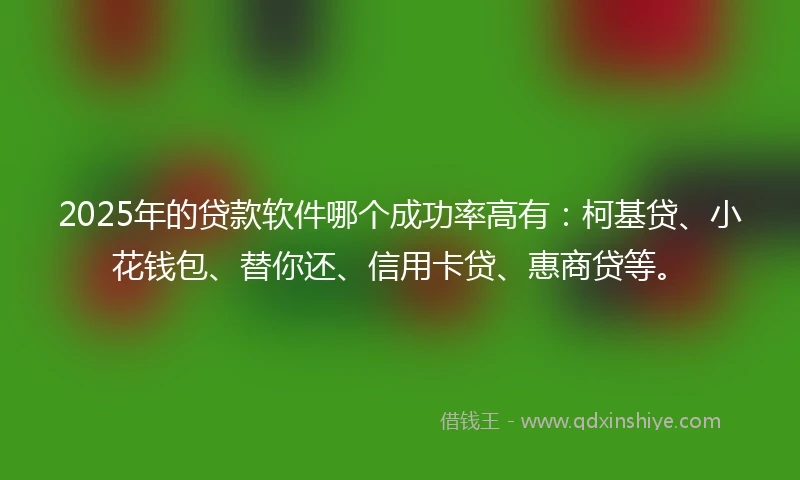 2025年的贷款软件哪个成功率高有：柯基贷、小花钱包、替你还、信用卡贷、惠商贷等。