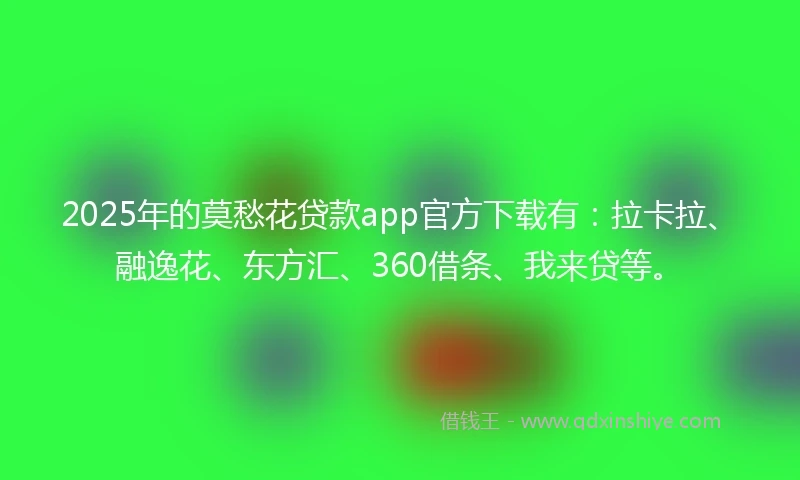 2025年的莫愁花贷款app官方下载有：拉卡拉、融逸花、东方汇、360借条、我来贷等。