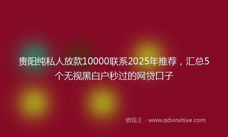 贵阳纯私人放款10000联系2025年推荐，汇总5个无视黑白户秒过的网贷口子