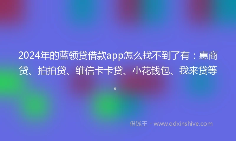 2024年的蓝领贷借款app怎么找不到了有：惠商贷、拍拍贷、维信卡卡贷、小花钱包、我来贷等。