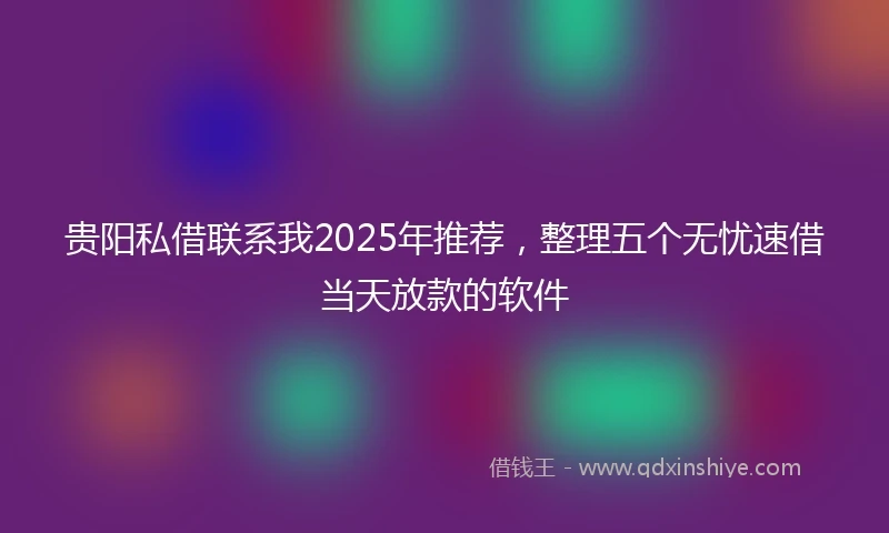 贵阳私借联系我2025年推荐，整理五个无忧速借当天放款的软件