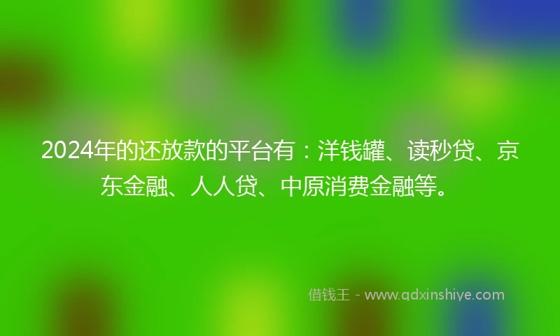 2024年的还放款的平台有：洋钱罐、读秒贷、京东金融、人人贷、中原消费金融等。