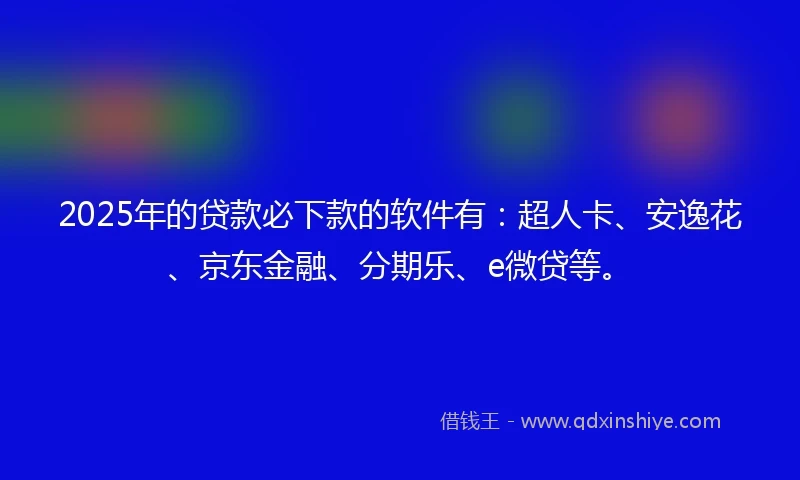 2025年的贷款必下款的软件有：超人卡、安逸花、京东金融、分期乐、e微贷等。