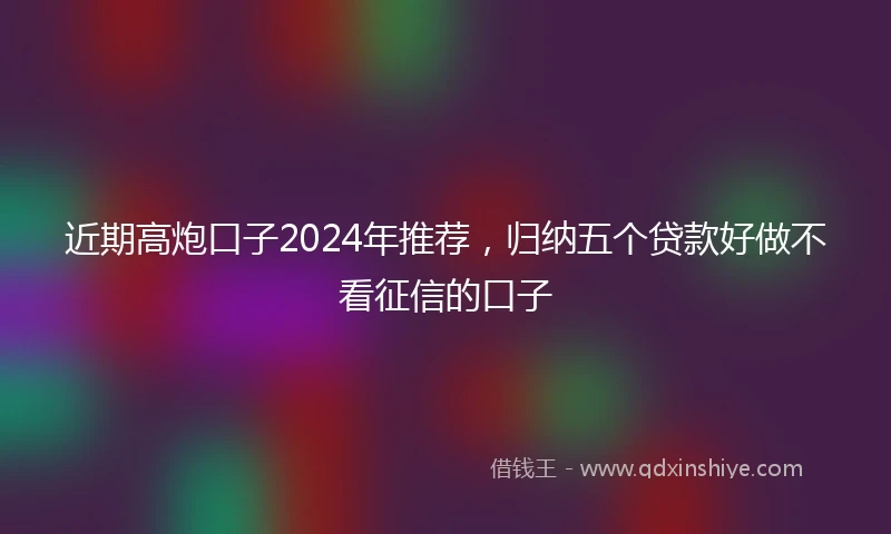 近期高炮口子2024年推荐，归纳五个贷款好做不看征信的口子