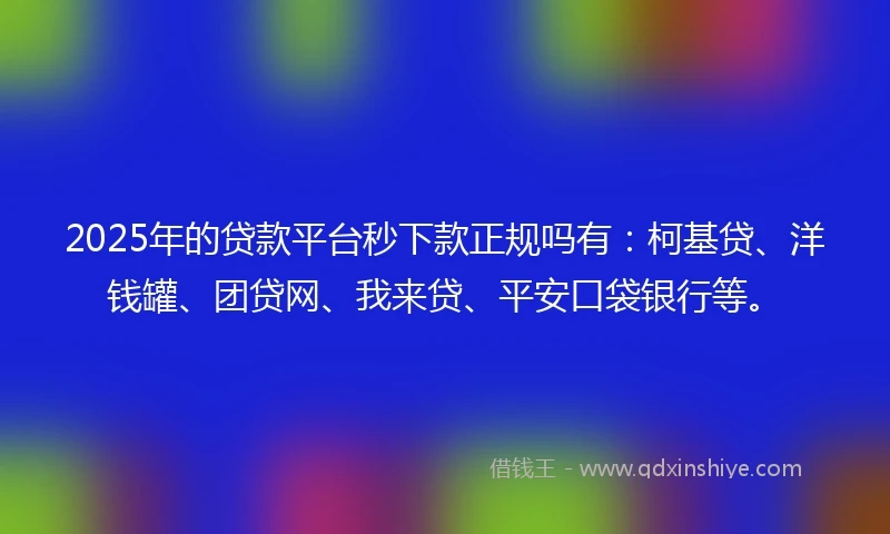2025年的贷款平台秒下款正规吗有：柯基贷、洋钱罐、团贷网、我来贷、平安口袋银行等。
