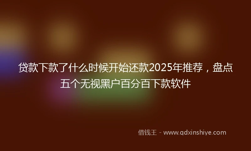 贷款下款了什么时候开始还款2025年推荐，盘点五个无视黑户百分百下款软件