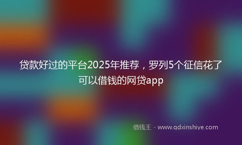 贷款好过的平台2025年推荐，罗列5个征信花了可以借钱的网贷app