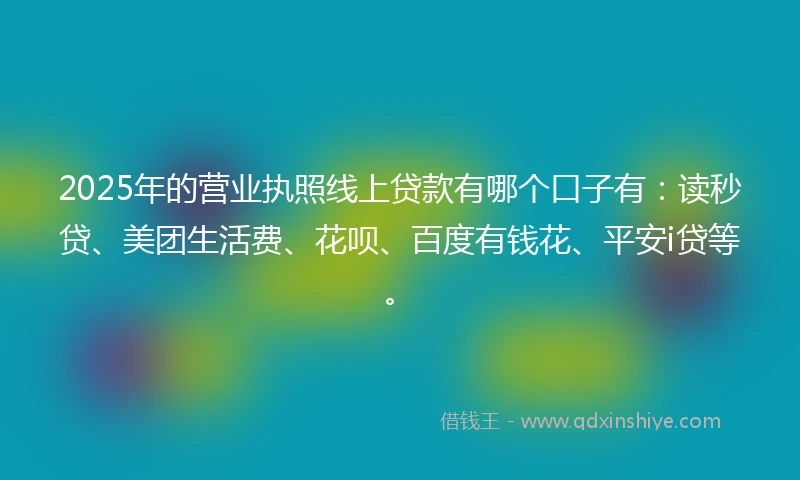 2025年的营业执照线上贷款有哪个口子有：读秒贷、美团生活费、花呗、百度有钱花、平安i贷等。