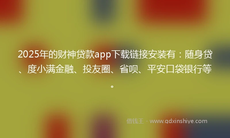 2025年的财神贷款app下载链接安装有：随身贷、度小满金融、投友圈、省呗、平安口袋银行等。