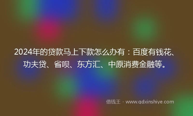 2024年的贷款马上下款怎么办有：百度有钱花、功夫贷、省呗、东方汇、中原消费金融等。