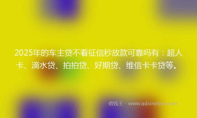 2025年的车主贷不看征信秒放款可靠吗有：超人卡、滴水贷、拍拍贷、好期贷、维信卡卡贷等。