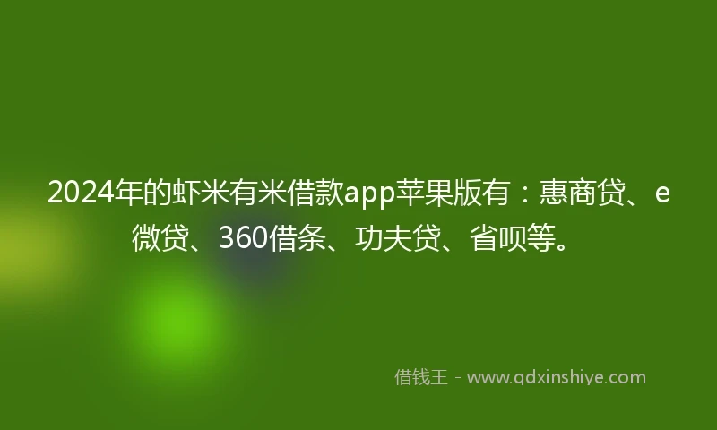 2024年的虾米有米借款app苹果版有：惠商贷、e微贷、360借条、功夫贷、省呗等。