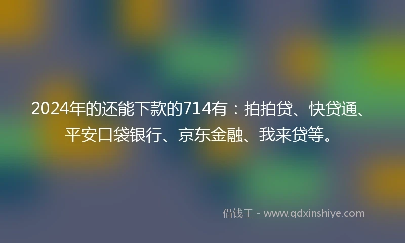 2024年的还能下款的714有：拍拍贷、快贷通、平安口袋银行、京东金融、我来贷等。
