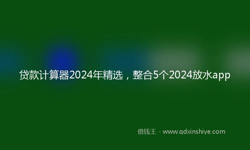 贷款计算器2024年精选，整合5个2024放水app