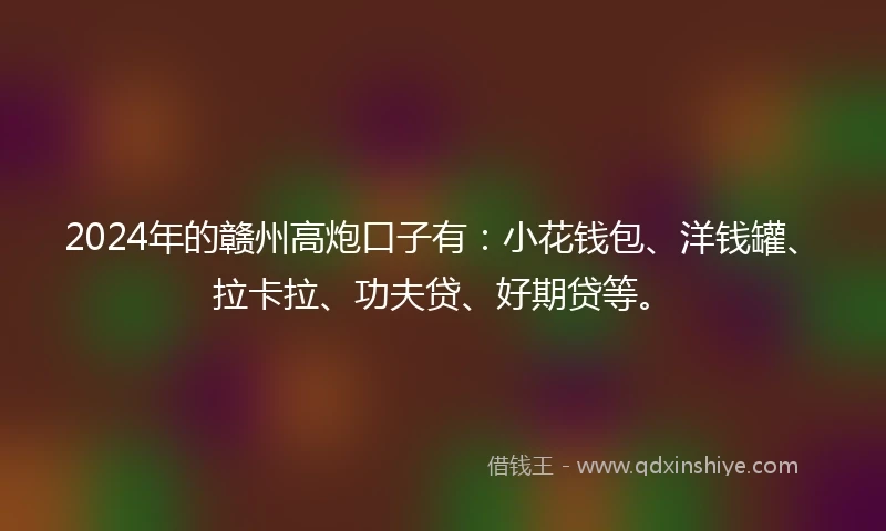 2024年的赣州高炮口子有：小花钱包、洋钱罐、拉卡拉、功夫贷、好期贷等。