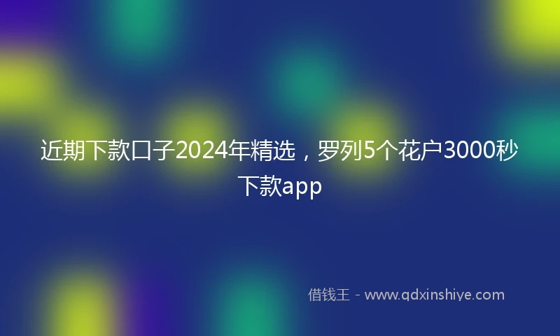 近期下款口子2024年精选，罗列5个花户3000秒下款app