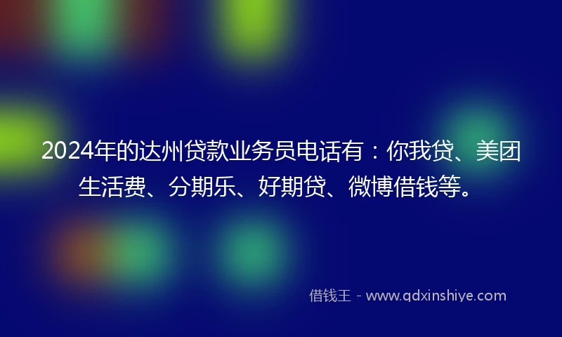 2024年的达州贷款业务员电话有：你我贷、美团生活费、分期乐、好期贷、微博借钱等。
