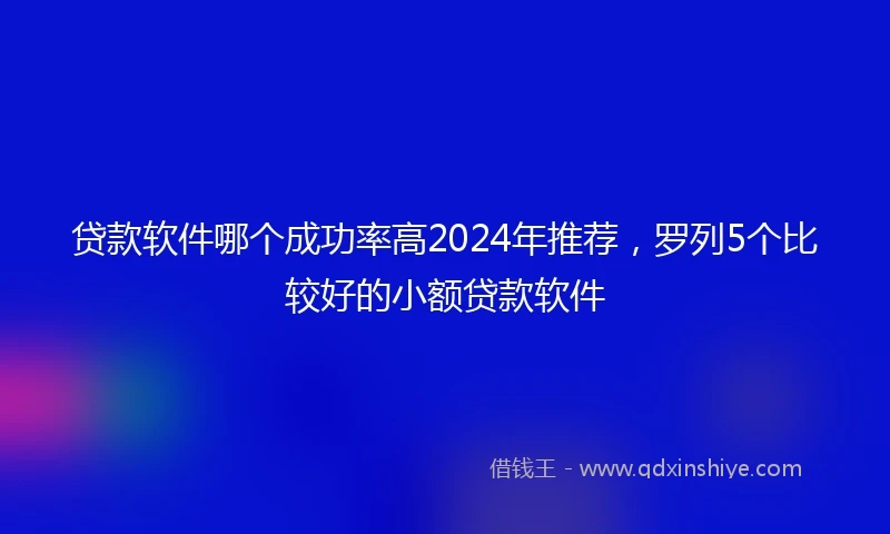 贷款软件哪个成功率高2024年推荐，罗列5个比较好的小额贷款软件