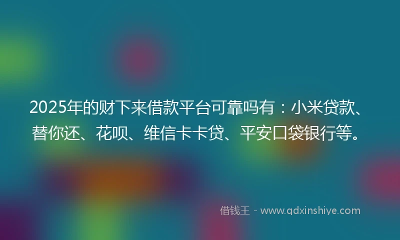 2025年的财下来借款平台可靠吗有：小米贷款、替你还、花呗、维信卡卡贷、平安口袋银行等。