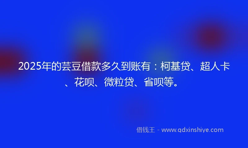 2025年的芸豆借款多久到账有：柯基贷、超人卡、花呗、微粒贷、省呗等。