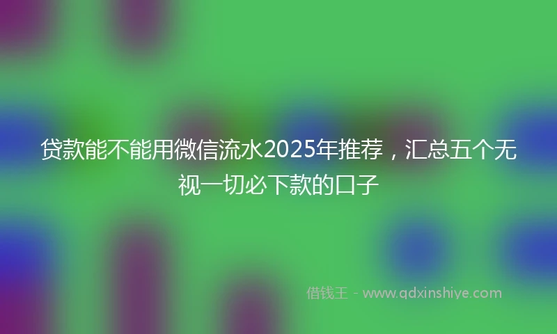 贷款能不能用微信流水2025年推荐，汇总五个无视一切必下款的口子