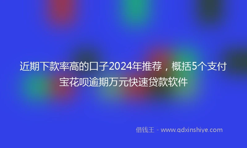 近期下款率高的口子2024年推荐，概括5个支付宝花呗逾期万元快速贷款软件