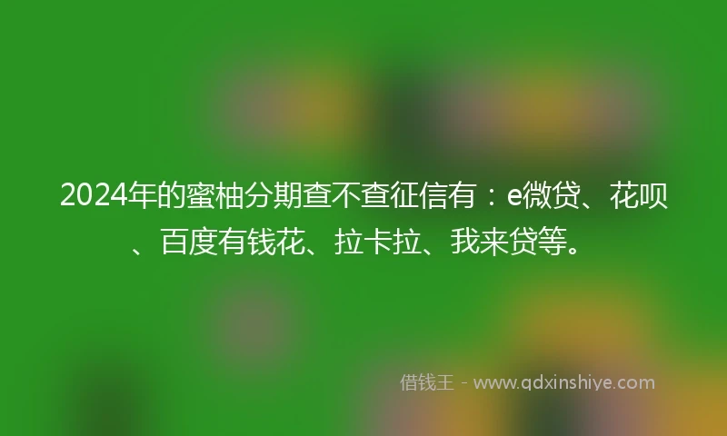 2024年的蜜柚分期查不查征信有：e微贷、花呗、百度有钱花、拉卡拉、我来贷等。