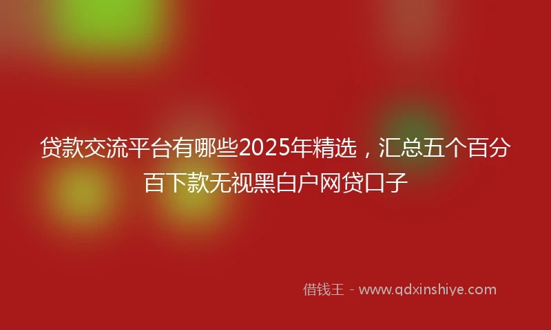 贷款交流平台有哪些2025年精选，汇总五个百分百下款无视黑白户网贷口子