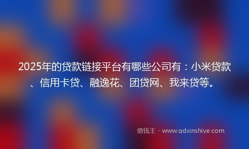 2025年的贷款链接平台有哪些公司有：小米贷款、信用卡贷、融逸花、团贷网、我来贷等。