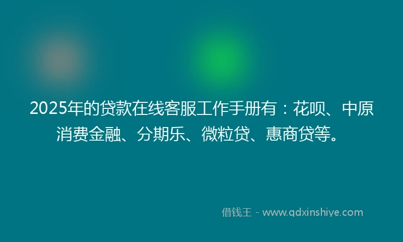 2025年的贷款在线客服工作手册有：花呗、中原消费金融、分期乐、微粒贷、惠商贷等。