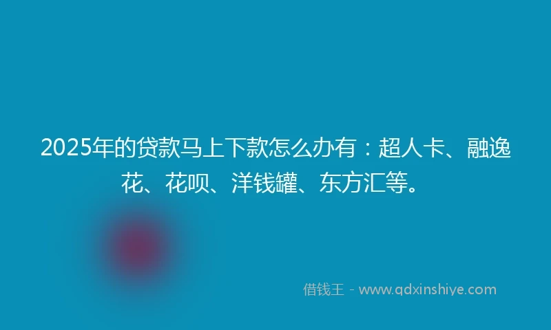 2025年的贷款马上下款怎么办有：超人卡、融逸花、花呗、洋钱罐、东方汇等。