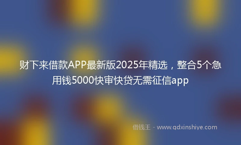 财下来借款APP最新版2025年精选，整合5个急用钱5000快审快贷无需征信app