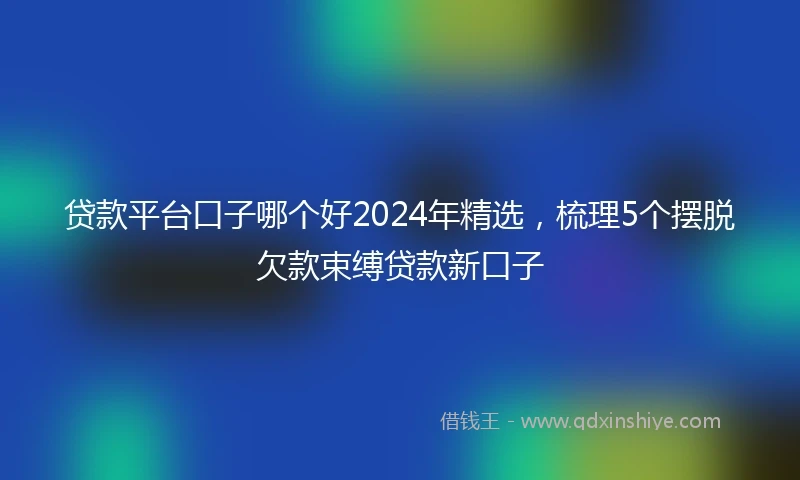 贷款平台口子哪个好2024年精选，梳理5个摆脱欠款束缚贷款新口子