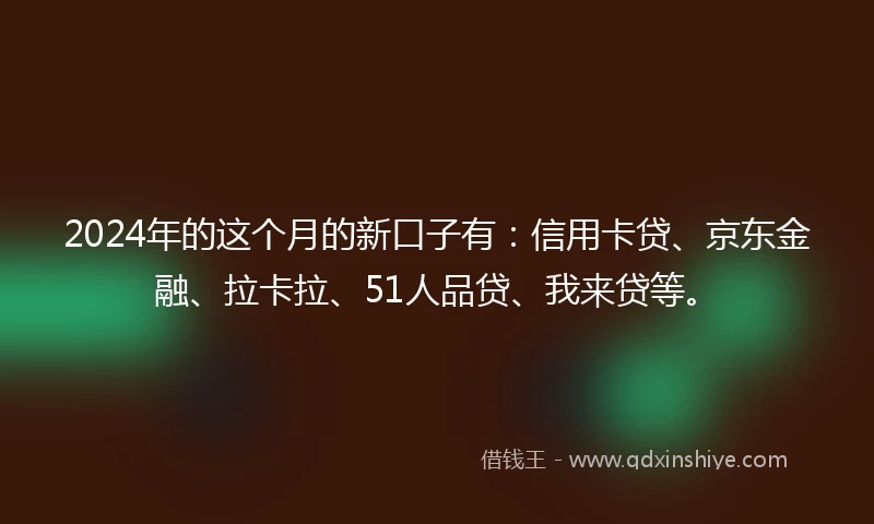 2024年的这个月的新口子有：信用卡贷、京东金融、拉卡拉、51人品贷、我来贷等。