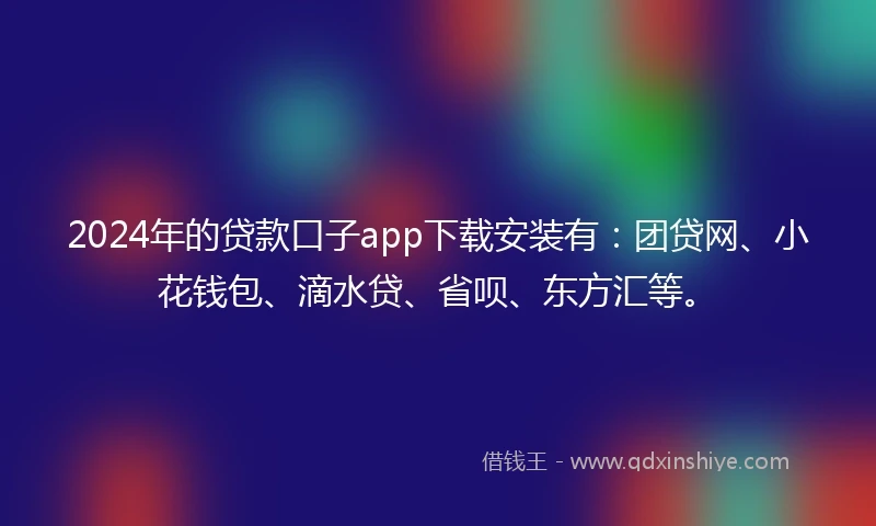 2024年的贷款口子app下载安装有：团贷网、小花钱包、滴水贷、省呗、东方汇等。